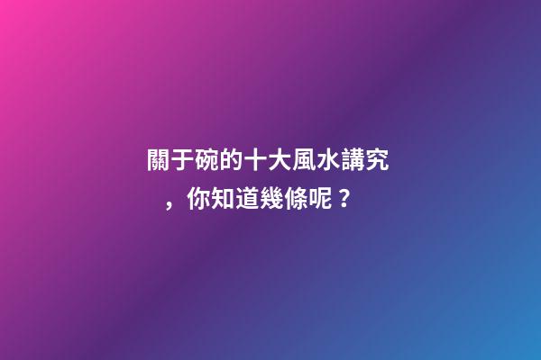 關于碗的十大風水講究，你知道幾條呢？